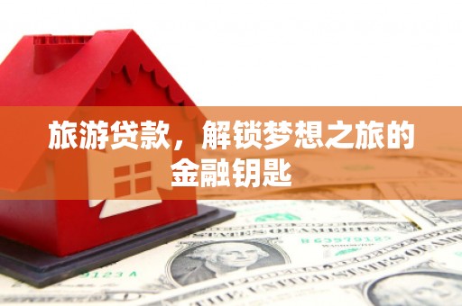 嘉禾旅游贷款，解锁梦想之旅的金融钥匙