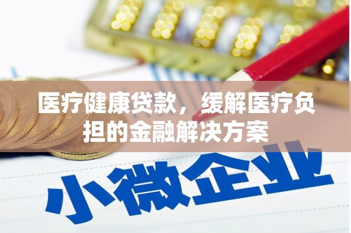 嘉禾医疗健康贷款，缓解医疗负担的金融解决方案