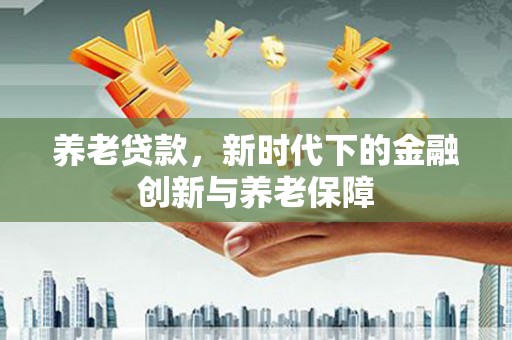嘉禾养老贷款，新时代下的金融创新与养老保障