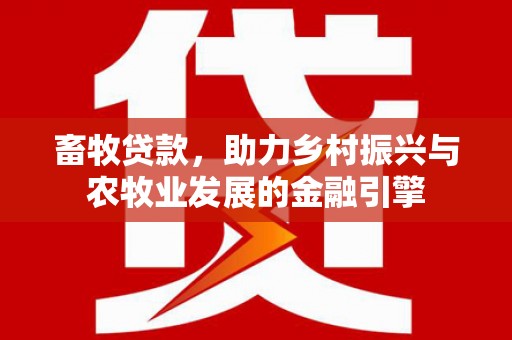 嘉禾畜牧贷款，助力乡村振兴与农牧业发展的金融引擎