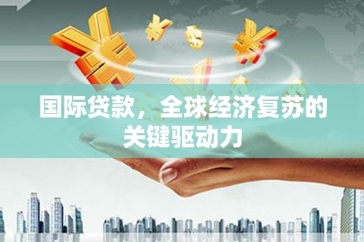 嘉禾国际贷款，全球经济复苏的关键驱动力