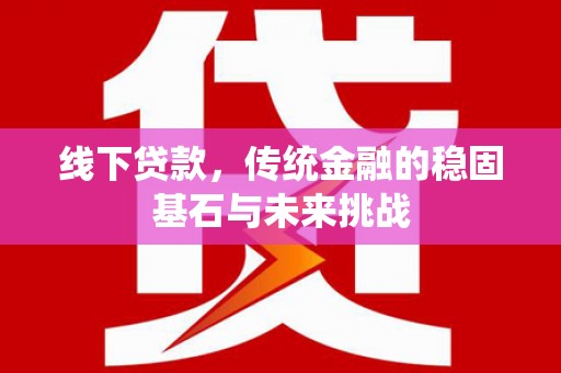 嘉禾线下贷款，传统金融的稳固基石与未来挑战