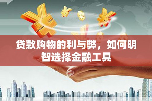 嘉禾贷款购物的利与弊，如何明智选择金融工具
