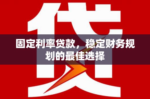 嘉禾固定利率贷款，稳定财务规划的最佳选择