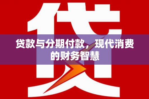 嘉禾贷款与分期付款，现代消费的财务智慧