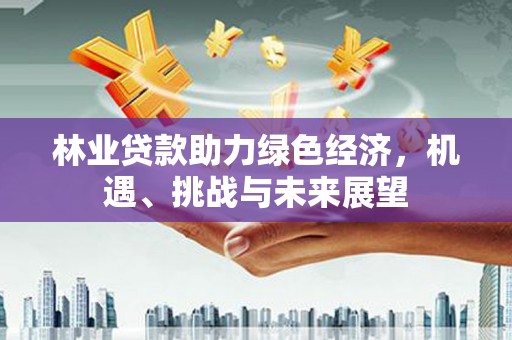 嘉禾林业贷款助力绿色经济，机遇、挑战与未来展望
