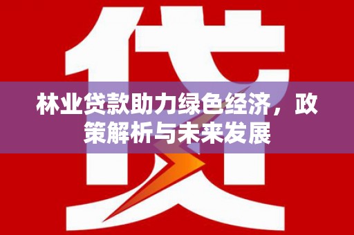 嘉禾林业贷款助力绿色经济，政策解析与未来发展