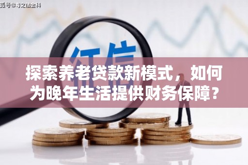 嘉禾探索养老贷款新模式，如何为晚年生活提供财务保障？