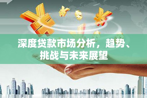 嘉禾深度贷款市场分析，趋势、挑战与未来展望