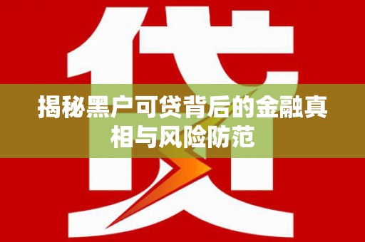 嘉禾揭秘黑户可贷背后的金融真相与风险防范