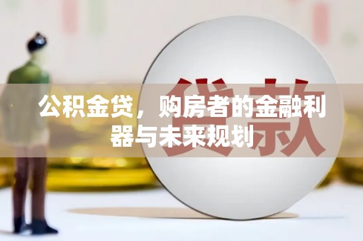 嘉禾公积金贷，购房者的金融利器与未来规划