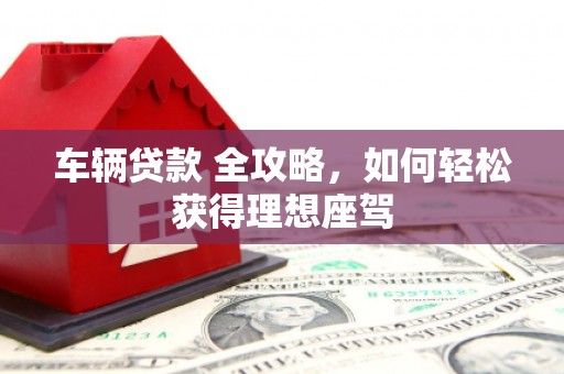 嘉禾车辆贷款 全攻略，如何轻松获得理想座驾