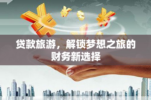 嘉禾贷款旅游，解锁梦想之旅的财务新选择