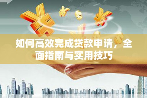 嘉禾如何高效完成贷款申请，全面指南与实用技巧