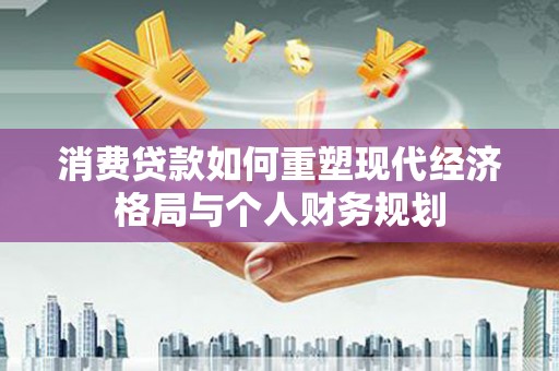 嘉禾消费贷款如何重塑现代经济格局与个人财务规划