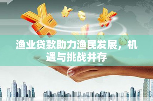嘉禾渔业贷款助力渔民发展，机遇与挑战并存