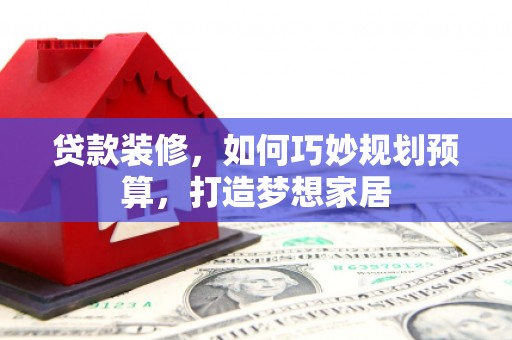嘉禾贷款装修，如何巧妙规划预算，打造梦想家居