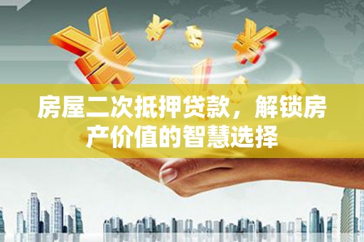 嘉禾房屋二次抵押贷款，解锁房产价值的智慧选择