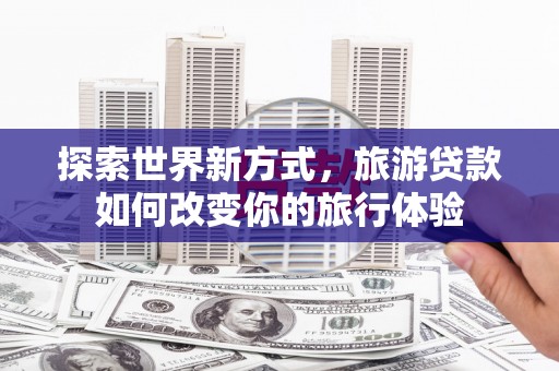 嘉禾探索世界新方式，旅游贷款如何改变你的旅行体验