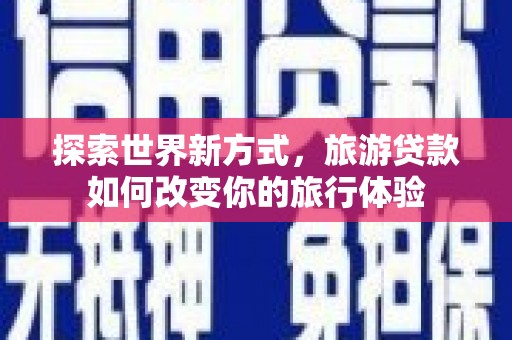嘉禾探索世界新方式，旅游贷款如何改变你的旅行体验