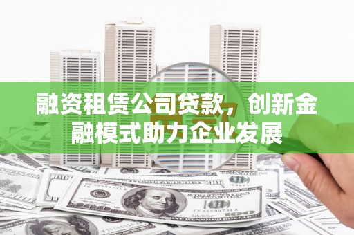 嘉禾融资租赁公司贷款，创新金融模式助力企业发展