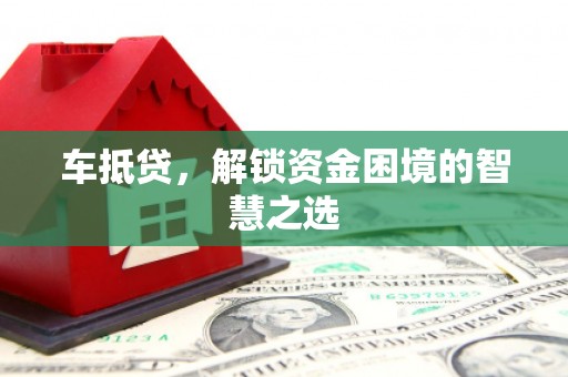 嘉禾车抵贷，解锁资金困境的智慧之选
