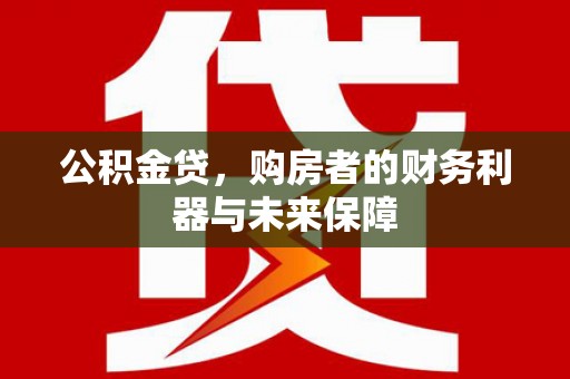 嘉禾公积金贷，购房者的财务利器与未来保障