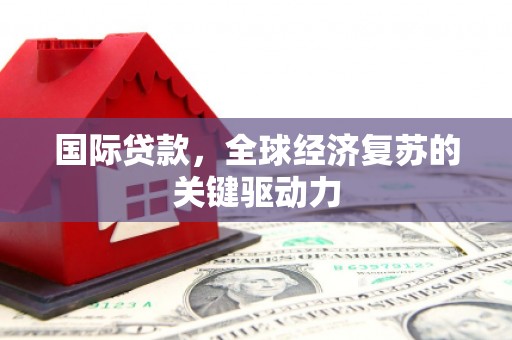 嘉禾国际贷款，全球经济复苏的关键驱动力