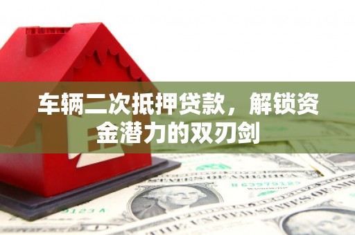 嘉禾车辆二次抵押贷款，解锁资金潜力的双刃剑