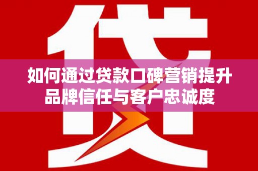 嘉禾如何通过贷款口碑营销提升品牌信任与客户忠诚度