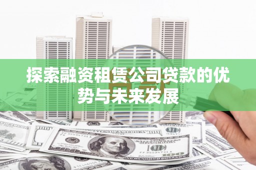 嘉禾探索融资租赁公司贷款的优势与未来发展