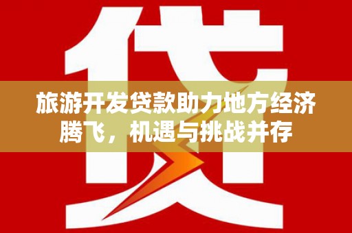 嘉禾旅游开发贷款助力地方经济腾飞，机遇与挑战并存