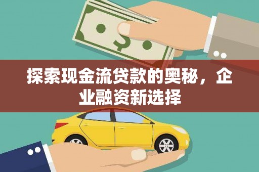 嘉禾探索现金流贷款的奥秘，企业融资新选择