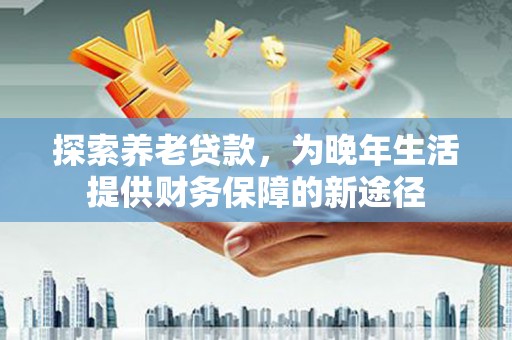 嘉禾探索养老贷款，为晚年生活提供财务保障的新途径