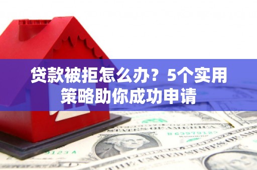 嘉禾贷款被拒怎么办？5个实用策略助你成功申请