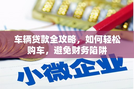 嘉禾车辆贷款全攻略，如何轻松购车，避免财务陷阱