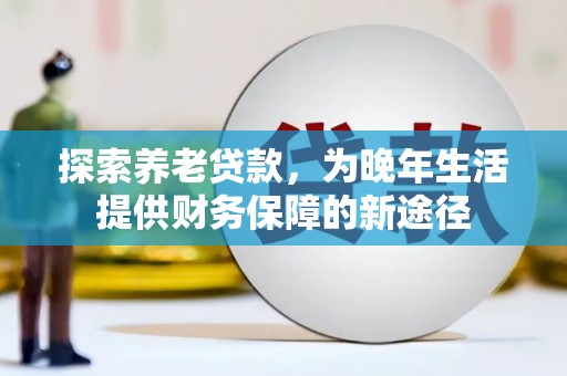 嘉禾探索养老贷款，为晚年生活提供财务保障的新途径