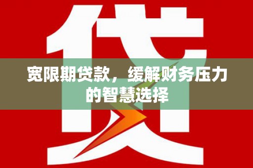 嘉禾宽限期贷款，缓解财务压力的智慧选择