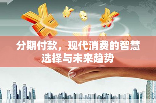 嘉禾分期付款，现代消费的智慧选择与未来趋势