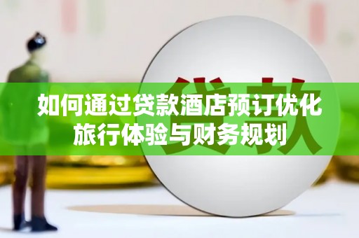 嘉禾如何通过贷款酒店预订优化旅行体验与财务规划