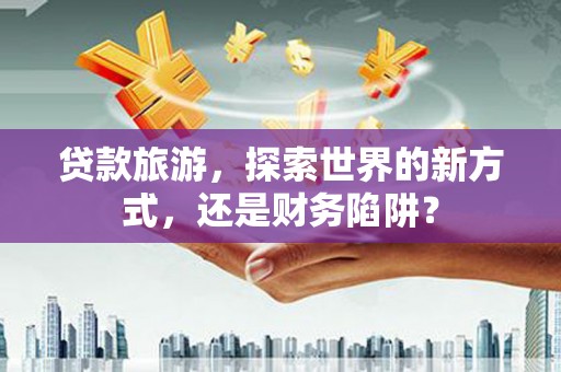 嘉禾贷款旅游，探索世界的新方式，还是财务陷阱？