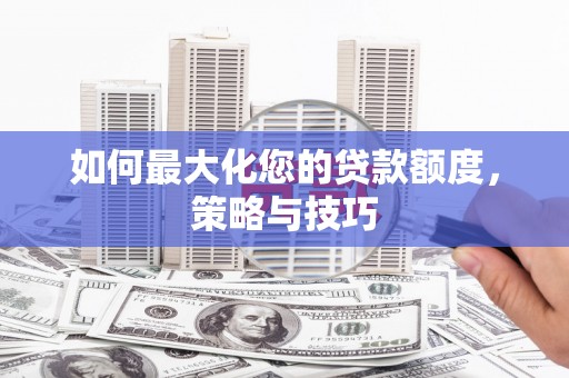 嘉禾如何最大化您的贷款额度，策略与技巧