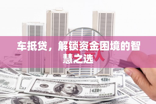嘉禾车抵贷，解锁资金困境的智慧之选