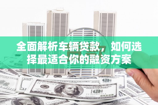 嘉禾全面解析车辆贷款，如何选择最适合你的融资方案