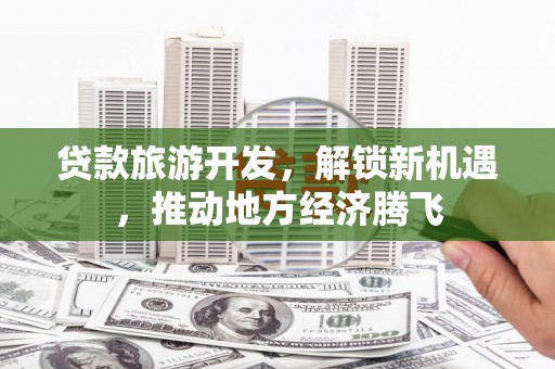 嘉禾贷款旅游开发，解锁新机遇，推动地方经济腾飞