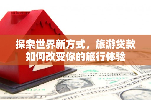 嘉禾探索世界新方式，旅游贷款如何改变你的旅行体验