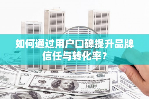 嘉禾如何通过用户口碑提升品牌信任与转化率？