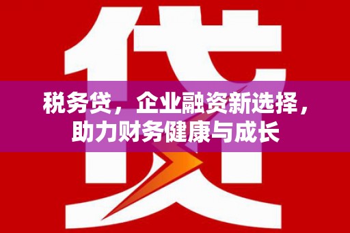 嘉禾税务贷，企业融资新选择，助力财务健康与成长